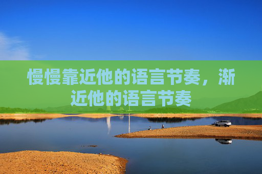 慢慢靠近他的语言节奏，渐近他的语言节奏