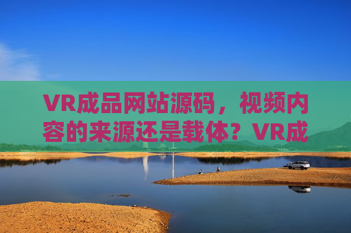 VR成品网站源码,视频内容的来源还是载体?VR成品网站源码,视频内容是来源还是载体? VR成品网站源码,视频内容的来源还是载体?VR成品网站源码,视频内容是来源还是载体?