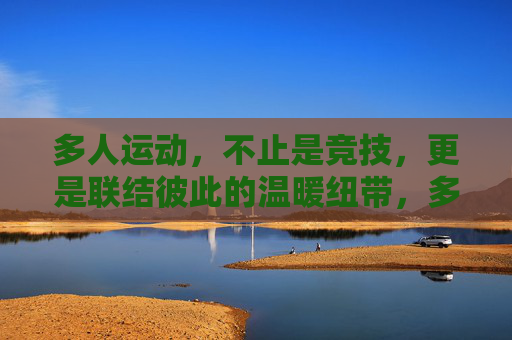 多人运动,不止是竞技,更是联结彼此的温暖纽带,多人运动,竞技之外,是彼此的温暖联结 多人运动,不止是竞技,更是联结彼此的温暖纽带,多人运动,竞技之外,是彼此的温暖联结