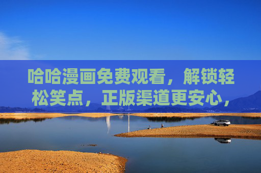 哈哈漫画免费观看,解锁轻松笑点,正版渠道更安心,哈哈漫画免费看,正版笑点安心享 哈哈漫画免费观看,解锁轻松笑点,正版渠道更安心,哈哈漫画免费看,正版笑点安心享