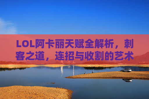 LOL阿卡丽天赋全解析,刺客之道,连招与收割的艺术,阿卡丽天赋全解析,刺客之道、连招与收割艺术 LOL阿卡丽天赋全解析,刺客之道,连招与收割的艺术,阿卡丽天赋全解析,刺客之道、连招与收割艺术