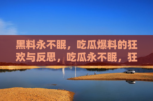 黑料永不眠,吃瓜爆料的狂欢与反思,吃瓜永不眠,狂欢与省思 黑料永不眠,吃瓜爆料的狂欢与反思,吃瓜永不眠,狂欢与省思