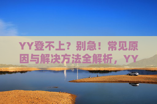 YY登不上？别急！常见原因与解决方法全解析，YY登不上？别急！原因与解决方法全解析