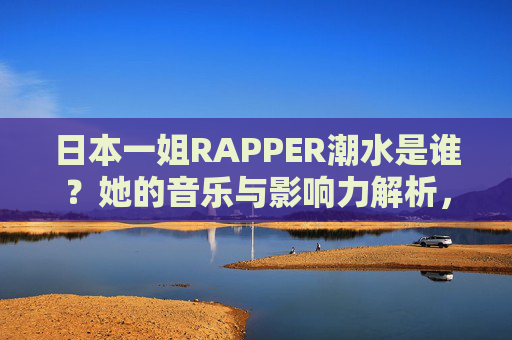 日本一姐RAPPER潮水是谁?她的音乐与影响力解析,日本一姐RAPPER潮水,音乐与影响力解析 日本一姐RAPPER潮水是谁?她的音乐与影响力解析,日本一姐RAPPER潮水,音乐与影响力解析