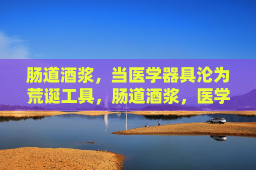 肠道酒浆,当医学器具沦为荒诞工具,肠道酒浆,医学器具的荒诞沦陷 肠道酒浆,当医学器具沦为荒诞工具,肠道酒浆,医学器具的荒诞沦陷