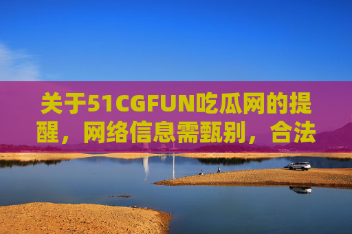 关于51CGFUN吃瓜网的提醒,网络信息需甄别,合法合规是前提,51CGFUN吃瓜网提醒,网络信息需甄别,合法合规是前提 关于51CGFUN吃瓜网的提醒,网络信息需甄别,合法合规是前提,51CGFUN吃瓜网提醒,网络信息需甄别,合法合规是前提