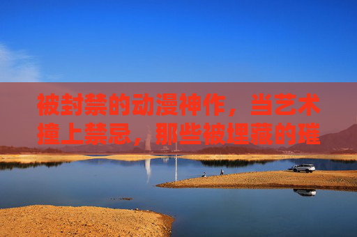 被封禁的动漫神作,当艺术撞上禁忌,那些被埋藏的璀璨,被封禁的动漫神作,艺术撞上禁忌的璀璨 被封禁的动漫神作,当艺术撞上禁忌,那些被埋藏的璀璨,被封禁的动漫神作,艺术撞上禁忌的璀璨