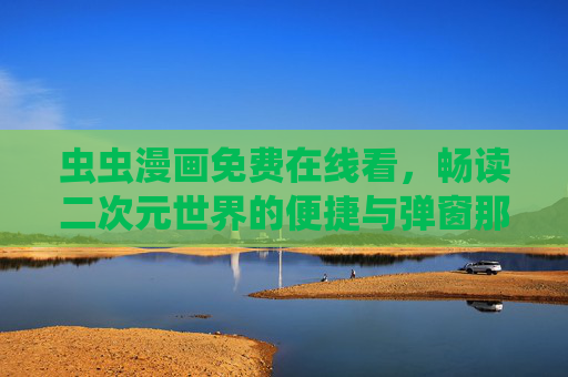 虫虫漫画免费在线看,畅读二次元世界的便捷与弹窗那些事儿,虫虫漫画免费在线看,畅读二次元的便捷与弹窗那些事儿 虫虫漫画免费在线看,畅读二次元世界的便捷与弹窗那些事儿,虫虫漫画免费在线看,畅读二次元的便捷与弹窗那些事儿