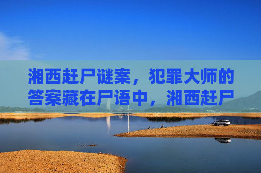 湘西赶尸谜案,犯罪大师的答案藏在尸语中,湘西赶尸谜案,尸语中的犯罪大师答案 湘西赶尸谜案,犯罪大师的答案藏在尸语中,湘西赶尸谜案,尸语中的犯罪大师答案