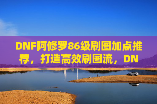 DNF阿修罗86级刷图加点推荐,打造高效刷图流,DNF阿修罗86级高效刷图加点推荐 DNF阿修罗86级刷图加点推荐,打造高效刷图流,DNF阿修罗86级高效刷图加点推荐