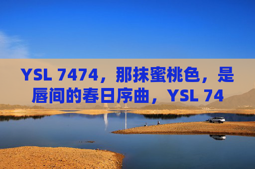 YSL 7474,那抹蜜桃色,是唇间的春日序曲,YSL 7474蜜桃色,唇间的春日序曲 YSL 7474,那抹蜜桃色,是唇间的春日序曲,YSL 7474蜜桃色,唇间的春日序曲