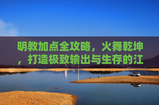 明教加点全攻略,火舞乾坤,打造极致输出与生存的江湖圣火 明教加点全攻略,火舞乾坤,打造极致输出与生存的江湖圣火