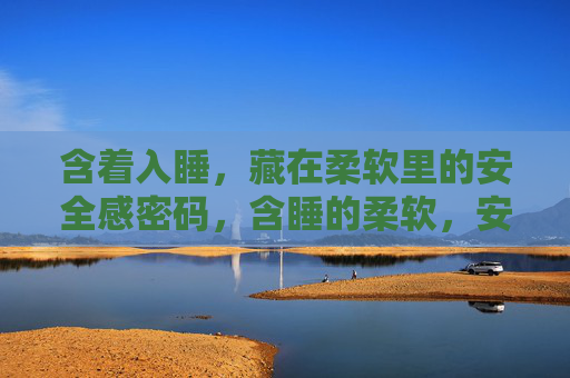 含着入睡,藏在柔软里的安全感密码,含睡的柔软,安全感密码 含着入睡,藏在柔软里的安全感密码,含睡的柔软,安全感密码