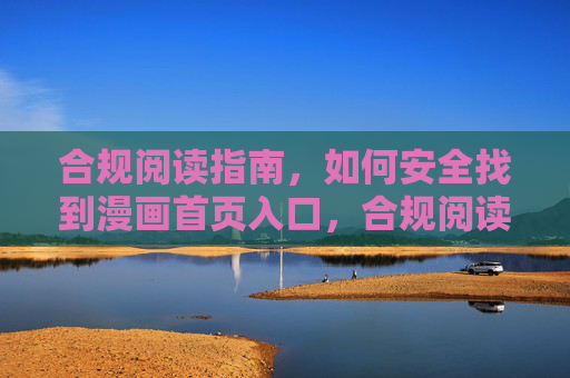 合规阅读指南,如何安全找到漫画首页入口,合规阅读,安全找到漫画首页入口 合规阅读指南,如何安全找到漫画首页入口,合规阅读,安全找到漫画首页入口