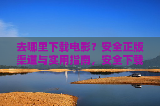 去哪里下载电影？安全正版渠道与实用指南，安全下载电影，正版渠道与实用指南