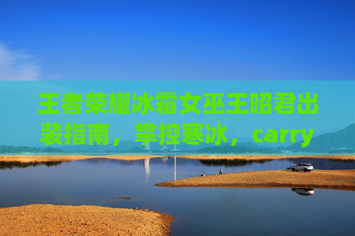 王者荣耀冰霜女巫王昭君出装指南,掌控寒冰,carry全场,王者荣耀冰霜女巫王昭君出装指南,掌控寒冰carry全场 王者荣耀冰霜女巫王昭君出装指南,掌控寒冰,carry全场,王者荣耀冰霜女巫王昭君出装指南,掌控寒冰carry全场