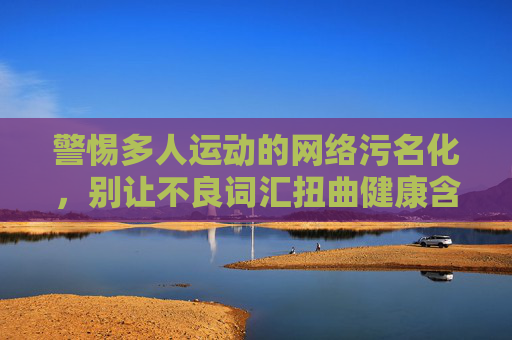 警惕多人运动的网络污名化,别让不良词汇扭曲健康含义,警惕多人运动网络污名化,守护健康含义 警惕多人运动的网络污名化,别让不良词汇扭曲健康含义,警惕多人运动网络污名化,守护健康含义