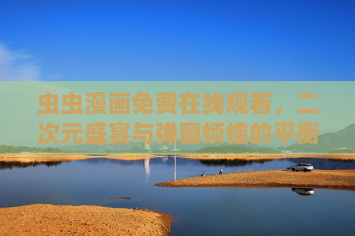 虫虫漫画免费在线观看,二次元盛宴与弹窗烦恼的平衡之道,虫虫漫画,二次元盛宴与弹窗烦恼的平衡之道 虫虫漫画免费在线观看,二次元盛宴与弹窗烦恼的平衡之道,虫虫漫画,二次元盛宴与弹窗烦恼的平衡之道