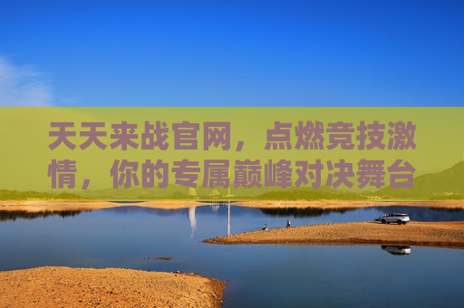 天天来战官网,点燃竞技激情,你的专属巅峰对决舞台,天天来战官网,专属巅峰对决,点燃竞技激情 天天来战官网,点燃竞技激情,你的专属巅峰对决舞台,天天来战官网,专属巅峰对决,点燃竞技激情