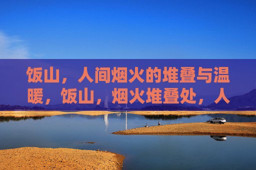 饭山,人间烟火的堆叠与温暖,饭山,烟火堆叠处,人间温暖时 饭山,人间烟火的堆叠与温暖,饭山,烟火堆叠处,人间温暖时