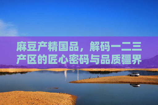 麻豆产精国品,解码一二三产区的匠心密码与品质疆界,麻豆产精国品,解码一二三产区匠心密码与品质疆界 麻豆产精国品,解码一二三产区的匠心密码与品质疆界,麻豆产精国品,解码一二三产区匠心密码与品质疆界