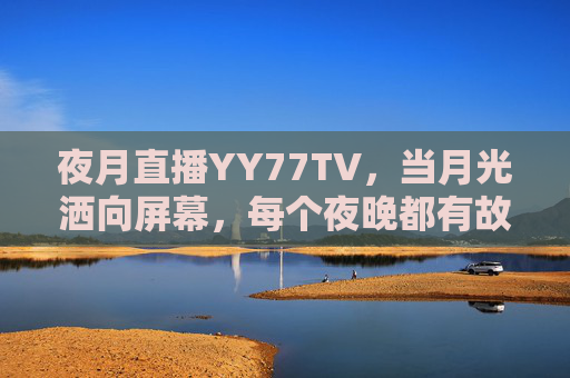 夜月直播YY77TV,当月光洒向屏幕,每个夜晚都有故事发生,夜月直播YY77TV,月光映屏,夜夜故事 夜月直播YY77TV,当月光洒向屏幕,每个夜晚都有故事发生,夜月直播YY77TV,月光映屏,夜夜故事