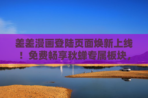 差差漫画登陆页面焕新上线！免费畅享秋蝉专属板块，热血国漫等你来战，差差漫画登陆页面焕新上线，免费畅享秋蝉专属热血国漫