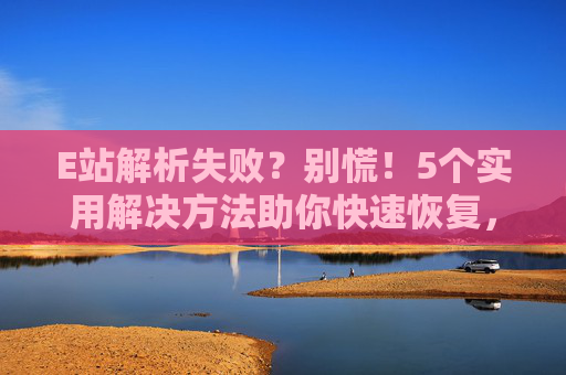 E站解析失败?别慌!5个实用解决方法助你快速恢复,E站解析失败别慌!5个实用方法快速恢复 E站解析失败?别慌!5个实用解决方法助你快速恢复,E站解析失败别慌!5个实用方法快速恢复