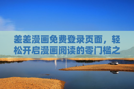 差差漫画免费登录页面，轻松开启漫画阅读的零门槛之旅，差差漫画免费登录，零门槛轻松开启漫画阅读之旅