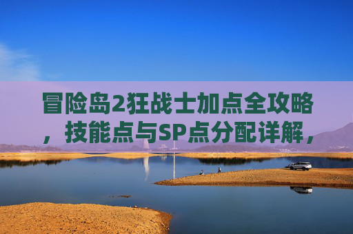 冒险岛2狂战士加点全攻略,技能点与SP点分配详解,冒险岛2狂战士加点全攻略,技能点与SP点分配详解 冒险岛2狂战士加点全攻略,技能点与SP点分配详解,冒险岛2狂战士加点全攻略,技能点与SP点分配详解
