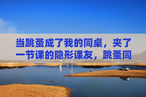 当跳蚤成了我的同桌,夹了一节课的隐形课友,跳蚤同桌,隐形课友 当跳蚤成了我的同桌,夹了一节课的隐形课友,跳蚤同桌,隐形课友