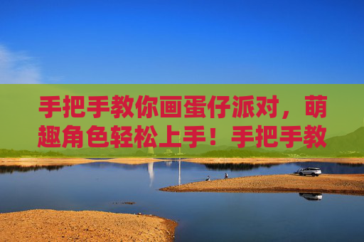 手把手教你画蛋仔派对,萌趣角色轻松上手!手把手教你画萌趣蛋仔派对角色 手把手教你画蛋仔派对,萌趣角色轻松上手!手把手教你画萌趣蛋仔派对角色