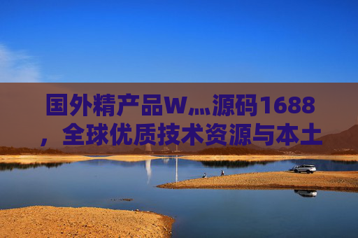 国外精产品W灬源码1688,全球优质技术资源与本土采购的深度融合,国外精产品源码1688,全球技术资源与本土采购深度融合 国外精产品W灬源码1688,全球优质技术资源与本土采购的深度融合,国外精产品源码1688,全球技术资源与本土采购深度融合