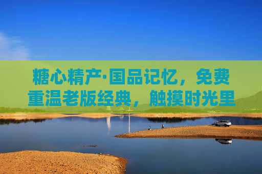 糖心精产·国品记忆,免费重温老版经典,触摸时光里的匠心温度,糖心精产·国品记忆,时光匠心,经典重温 糖心精产·国品记忆,免费重温老版经典,触摸时光里的匠心温度,糖心精产·国品记忆,时光匠心,经典重温