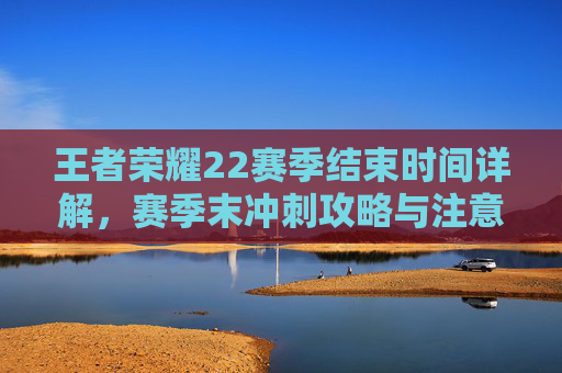 王者荣耀22赛季结束时间详解,赛季末冲刺攻略与注意事项,王者荣耀22赛季结束时间,赛季末冲刺攻略与注意事项 王者荣耀22赛季结束时间详解,赛季末冲刺攻略与注意事项,王者荣耀22赛季结束时间,赛季末冲刺攻略与注意事项