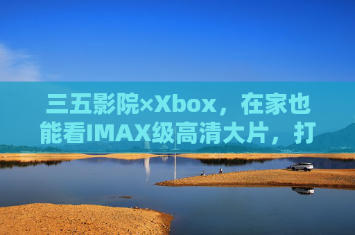 三五影院×Xbox,在家也能看IMAX级高清大片,打造私人影院新境界,三五影院×Xbox,在家IMAX级观影,私人影院新境界 三五影院×Xbox,在家也能看IMAX级高清大片,打造私人影院新境界,三五影院×Xbox,在家IMAX级观影,私人影院新境界
