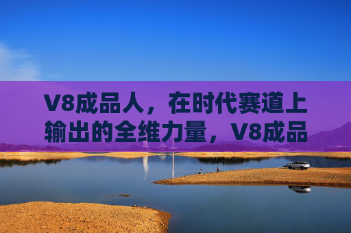 V8成品人,在时代赛道上输出的全维力量,V8成品人,时代赛道全维力量 V8成品人,在时代赛道上输出的全维力量,V8成品人,时代赛道全维力量