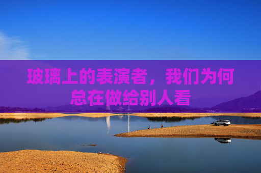 玻璃上的表演者，我们为何总在做给别人看