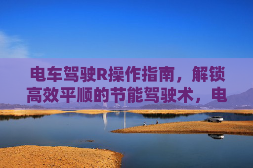 电车驾驶R操作指南，解锁高效平顺的节能驾驶术，电车R操作指南，解锁高效平顺节能驾驶术