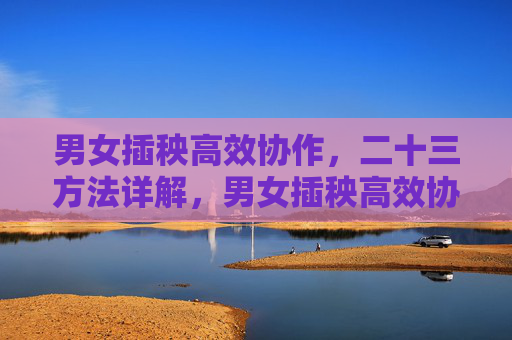 男女插秧高效协作,二十三方法详解,男女插秧高效协作二十三法详解 男女插秧高效协作,二十三方法详解,男女插秧高效协作二十三法详解