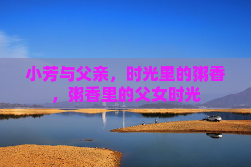 小芳与父亲，时光里的粥香，粥香里的父女时光