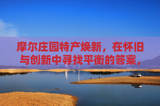 摩尔庄园特产焕新,在怀旧与创新中寻找平衡的答案,摩尔庄园特产焕新,怀旧与创新的平衡答案 摩尔庄园特产焕新,在怀旧与创新中寻找平衡的答案,摩尔庄园特产焕新,怀旧与创新的平衡答案