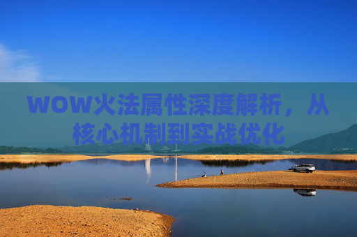 WOW火法属性深度解析，从核心机制到实战优化