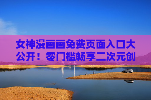 女神漫画画免费页面入口大公开！零门槛畅享二次元创作盛宴，女神漫画画免费入口，零门槛畅享二次元创作盛宴
