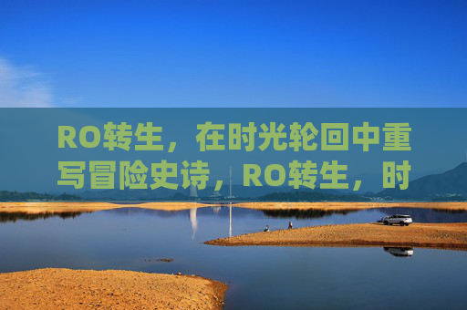 RO转生,在时光轮回中重写冒险史诗,RO转生,时光轮回中的史诗重写 RO转生,在时光轮回中重写冒险史诗,RO转生,时光轮回中的史诗重写