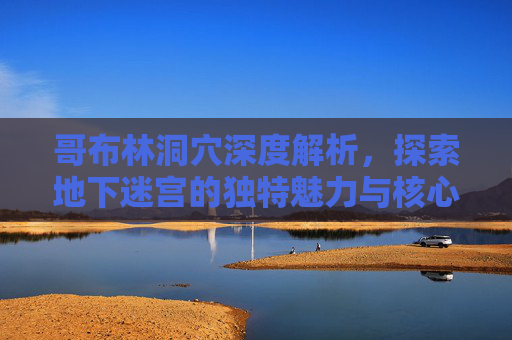 哥布林洞穴深度解析，探索地下迷宫的独特魅力与核心特色，哥布林洞穴地下迷宫深度解析，独特魅力与核心特色