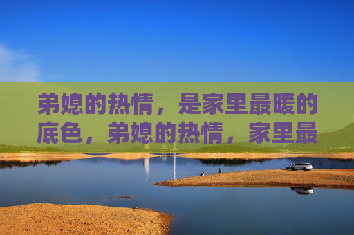 弟媳的热情,是家里最暖的底色,弟媳的热情,家里最暖的底色 弟媳的热情,是家里最暖的底色,弟媳的热情,家里最暖的底色