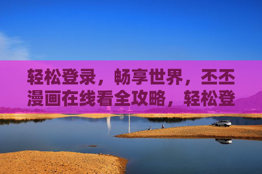 轻松登录,畅享世界,丕丕漫画在线看全攻略,轻松登录畅享世界,丕丕漫画在线看全攻略 轻松登录,畅享世界,丕丕漫画在线看全攻略,轻松登录畅享世界,丕丕漫画在线看全攻略