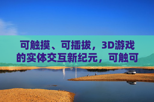 可触摸、可插拔,3D游戏的实体交互新纪元,可触可插,3D游戏实体交互新纪元 可触摸、可插拔,3D游戏的实体交互新纪元,可触可插,3D游戏实体交互新纪元