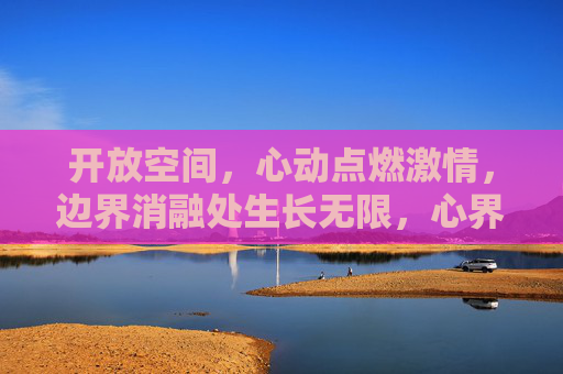 开放空间,心动点燃激情,边界消融处生长无限,心界无垠,生长无限 开放空间,心动点燃激情,边界消融处生长无限,心界无垠,生长无限
